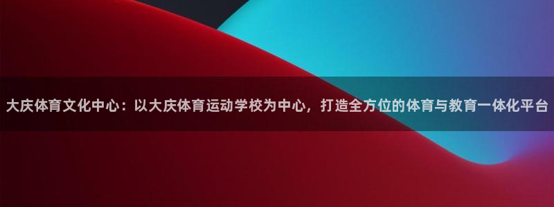 3377体育官网下载平台APP：大庆体育文化中心：以大庆体育