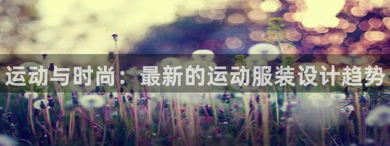  3377体育最害怕三个东西：运动与时尚：最新的运动服装设计趋