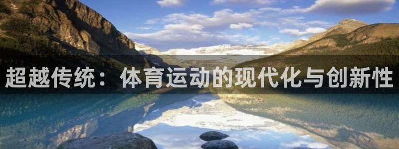  3377体育唯一官方网站：超越传统：体育运动的现代化与创新性
