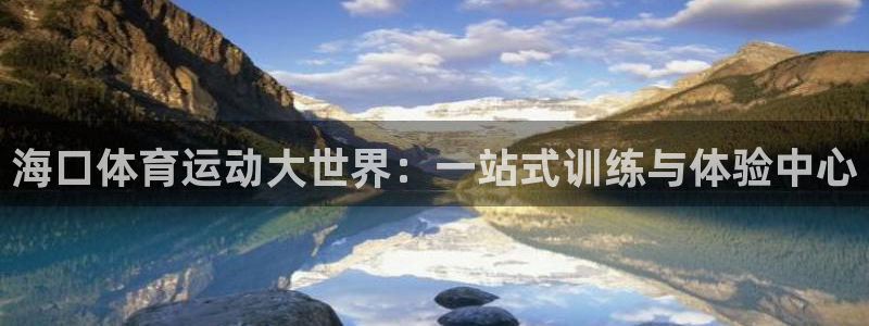 3377体育黑款吗：海口体育运动大世界：一站式训练与体验中心